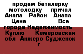 продам баталерку мотолодку 22 причал Анапа › Район ­ Анапа › Цена ­ 1 800 000 - Все города Недвижимость » Куплю   . Кемеровская обл.,Анжеро-Судженск г.